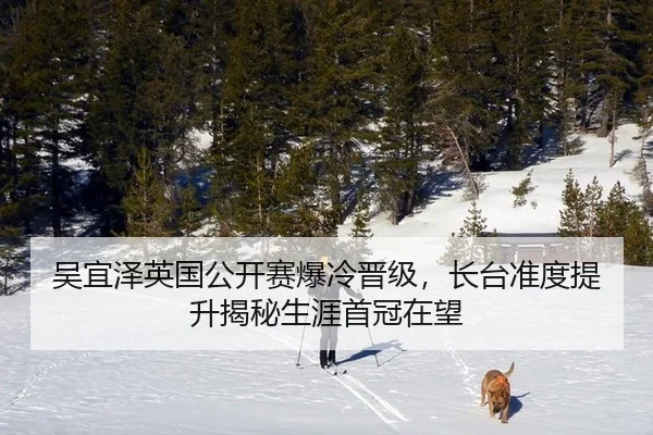 吴宜泽英国公开赛爆冷晋级，长台准度提升揭秘生涯首冠在望